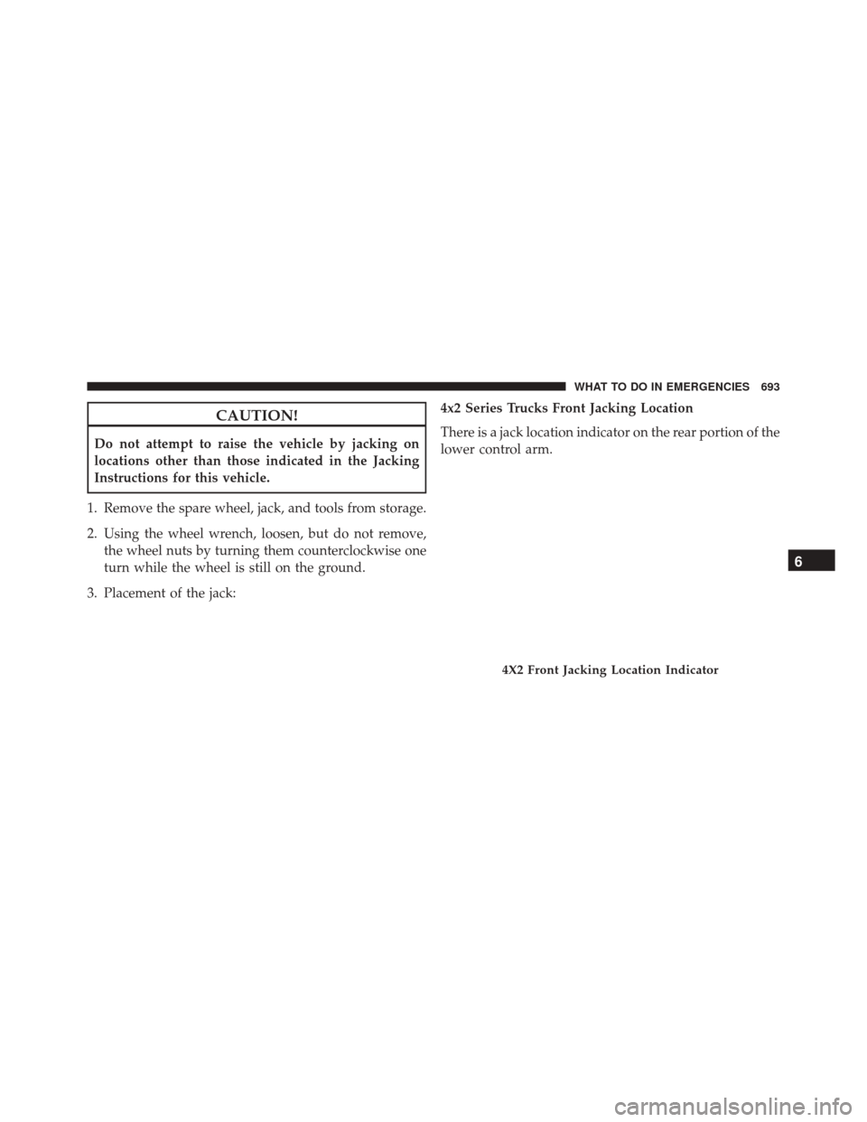 Ram 3500 2015 Owners Guide CAUTION!
Do not attempt to raise the vehicle by jacking on
locations other than those indicated in the Jacking
Instructions for this vehicle.
1. Remove the spare wheel, jack, and tools from storage.
2