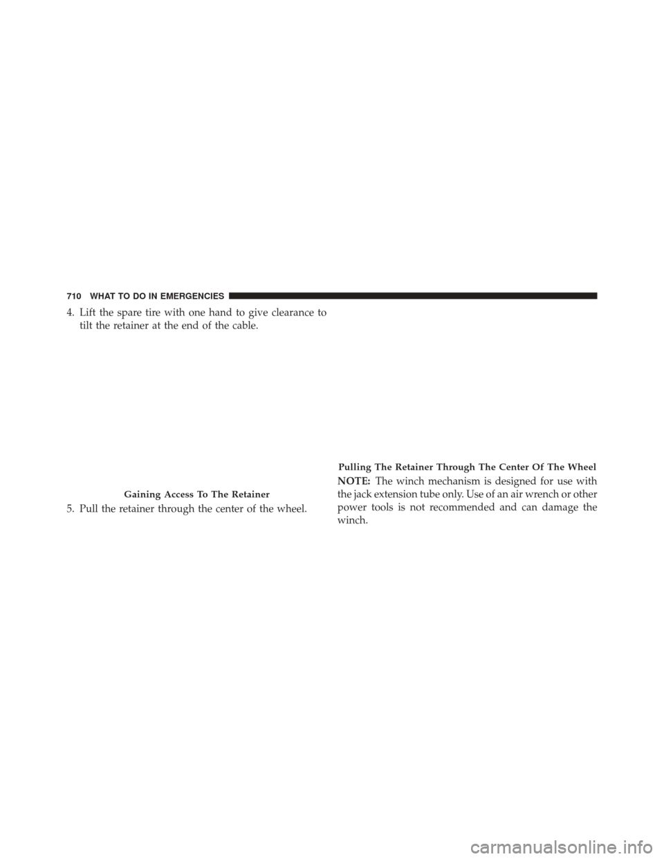 Ram 3500 2015  Owners Manual 4. Lift the spare tire with one hand to give clearance totilt the retainer at the end of the cable.
5. Pull the retainer through the center of the wheel. NOTE:
The winch mechanism is designed for use 