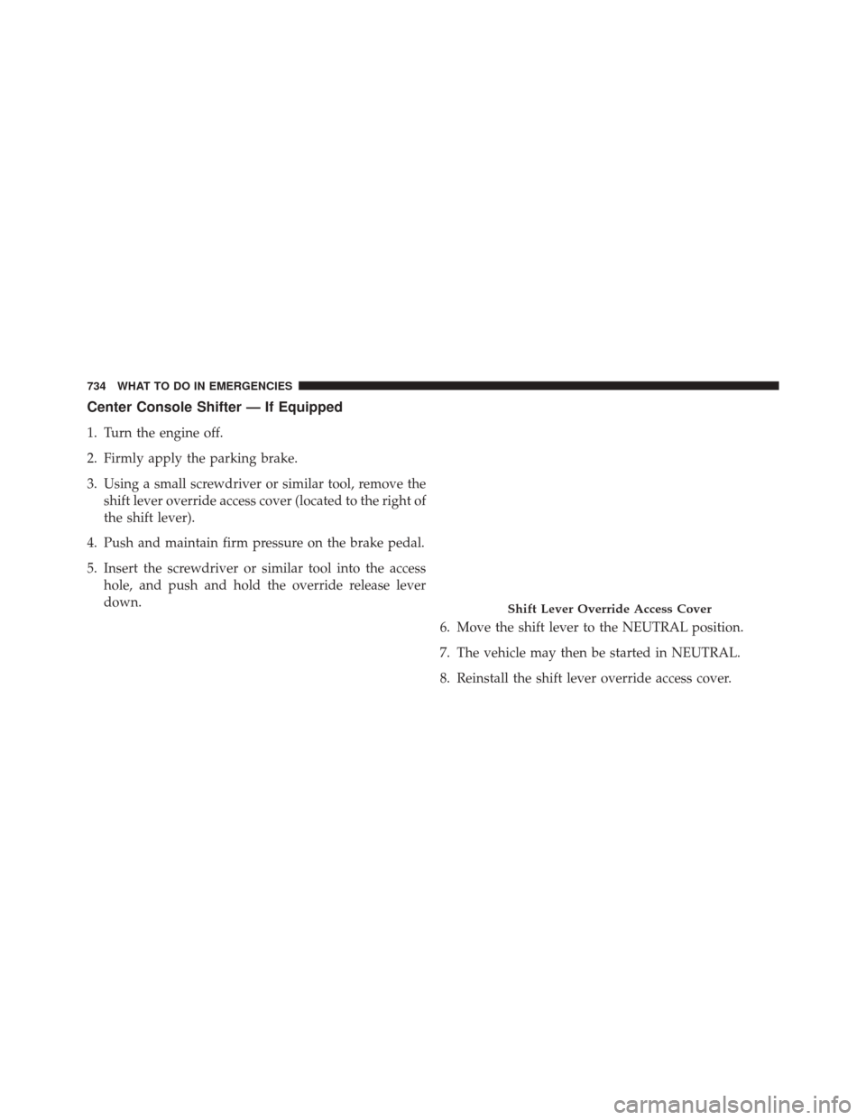 Ram 3500 2015  Owners Manual Center Console Shifter — If Equipped
1. Turn the engine off.
2. Firmly apply the parking brake.
3. Using a small screwdriver or similar tool, remove theshift lever override access cover (located to 