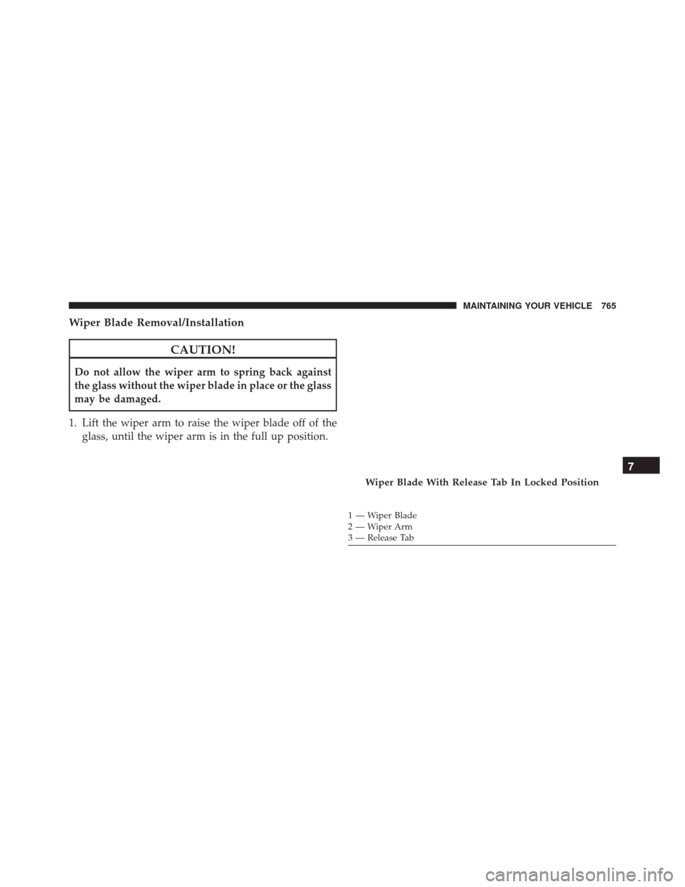 Ram 3500 2015  Owners Manual Wiper Blade Removal/Installation
CAUTION!
Do not allow the wiper arm to spring back against
the glass without the wiper blade in place or the glass
may be damaged.
1. Lift the wiper arm to raise the w