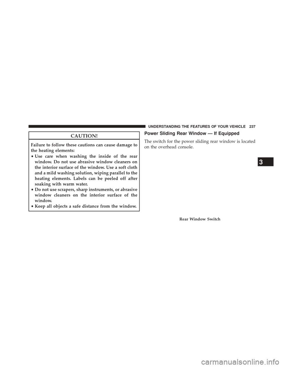 Ram 3500 2014 Owners Guide CAUTION!
Failure to follow these cautions can cause damage to
the heating elements:
•Use care when washing the inside of the rear
window. Do not use abrasive window cleaners on
the interior surface 