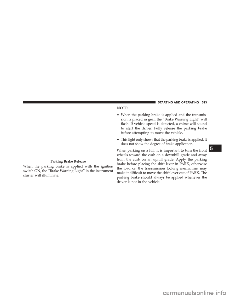 Ram 3500 2014 Repair Manual When the parking brake is applied with the ignition
switch ON, the “Brake Warning Light” in the instrument
cluster will illuminate.NOTE:
•
When the parking brake is applied and the transmis-
sio Ram 3500 2014 Repair Manual When the parking brake is applied with the ignition
switch ON, the “Brake Warning Light” in the instrument
cluster will illuminate.NOTE:
•
When the parking brake is applied and the transmis-
sio