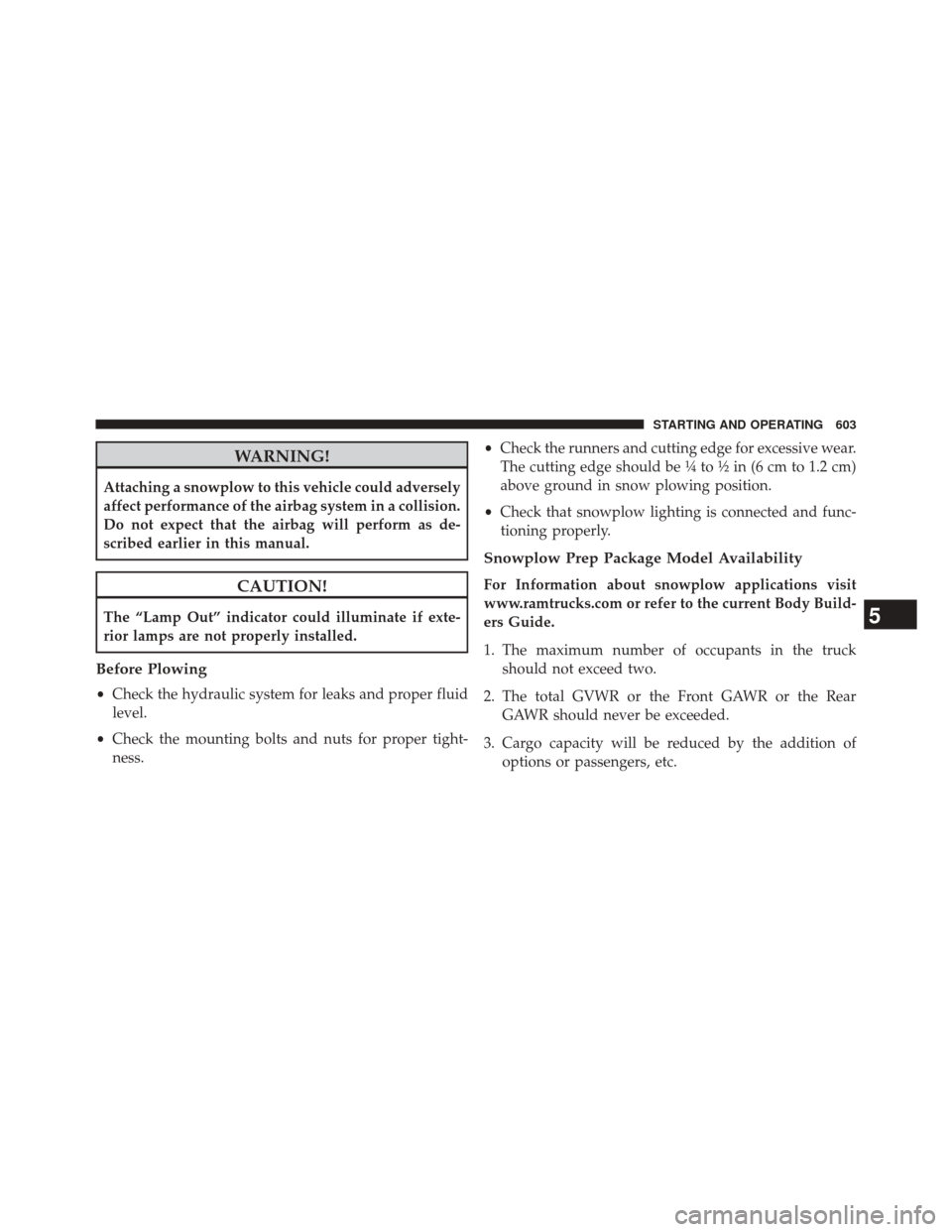 Ram 3500 2014 Manual Online WARNING!
Attaching a snowplow to this vehicle could adversely
affect performance of the airbag system in a collision.
Do not expect that the airbag will perform as de-
scribed earlier in this manual.
