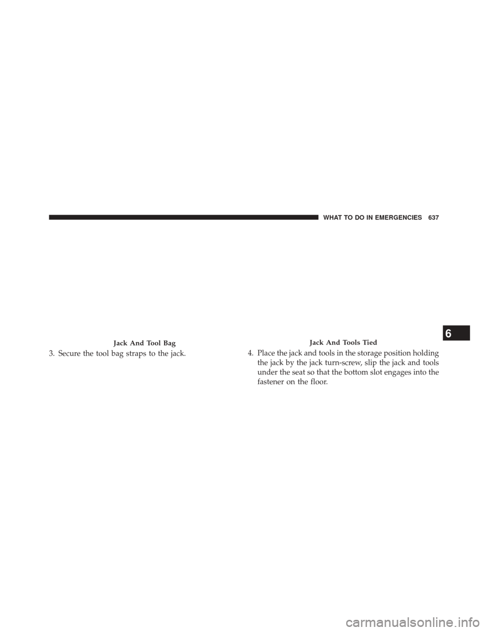 Ram 3500 2014  Owners Manual 3. Secure the tool bag straps to the jack.4. Place the jack and tools in the storage position holding
the jack by the jack turn-screw, slip the jack and tools
under the seat so that the bottom slot en