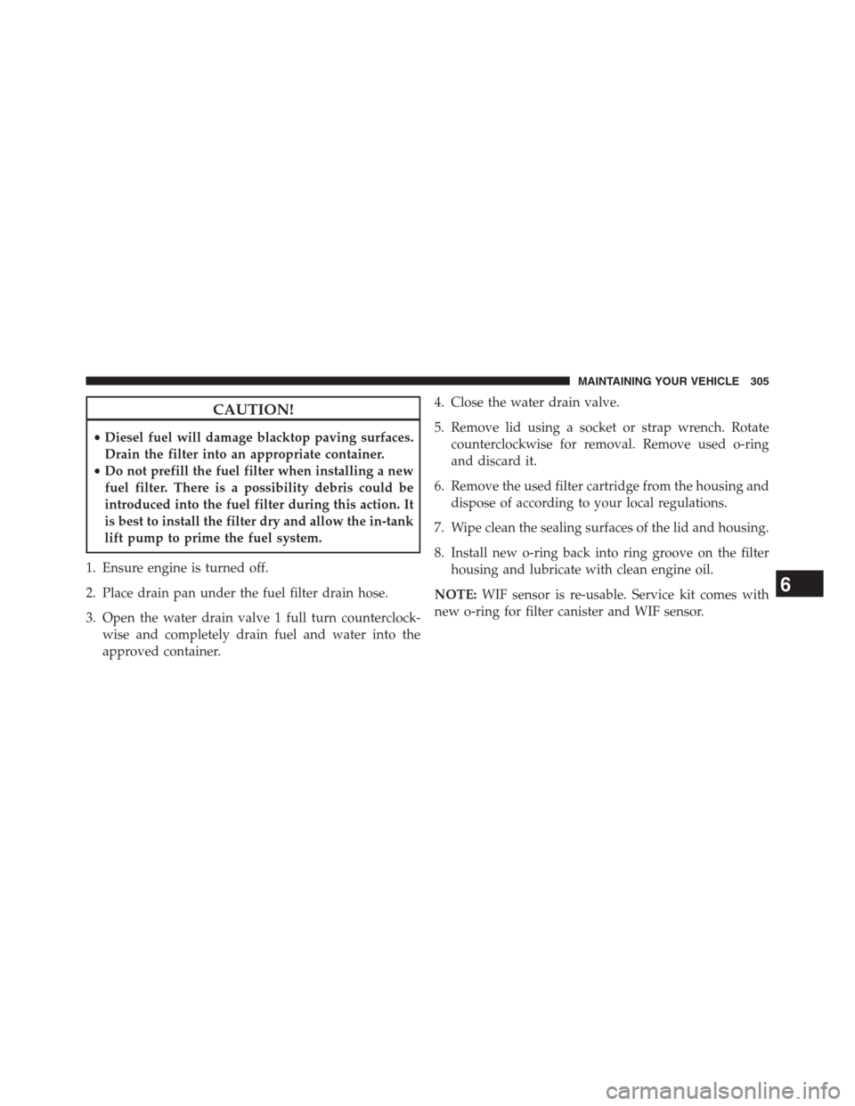Ram 3500 2014 Diesel Supplement CAUTION!
•Diesel fuel will damage blacktop paving surfaces.
Drain the filter into an appropriate container.
•Do not prefill the fuel filter when installing a new
fuel filter. There is a possibilit Ram 3500 2014 Diesel Supplement CAUTION!
•Diesel fuel will damage blacktop paving surfaces.
Drain the filter into an appropriate container.
•Do not prefill the fuel filter when installing a new
fuel filter. There is a possibilit