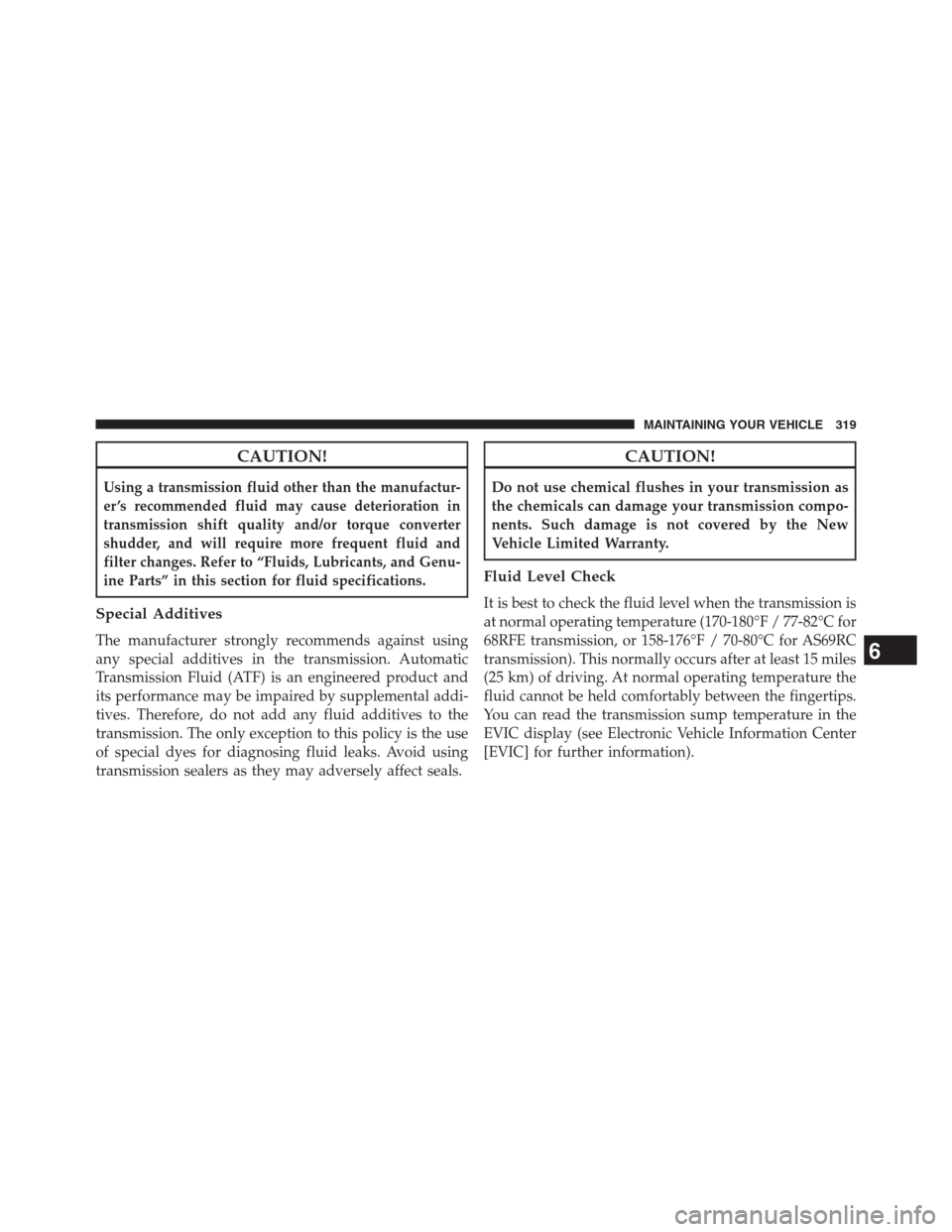 Ram 3500 2014  Diesel Supplement CAUTION!
Using a transmission fluid other than the manufactur-
er ’s recommended fluid may cause deterioration in
transmission shift quality and/or torque converter
shudder, and will require more fr