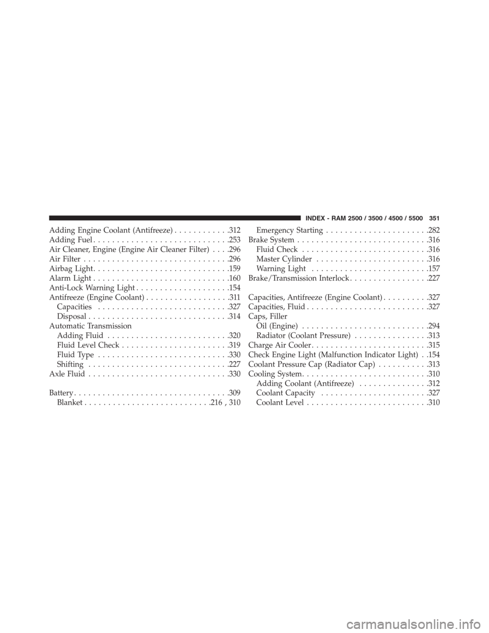 Ram 3500 2014  Diesel Supplement Adding Engine Coolant (Antifreeze)............312
Adding Fuel.............................253
Air Cleaner, Engine (Engine Air Cleaner Filter). . . .296
Air Filter...............................296
Air