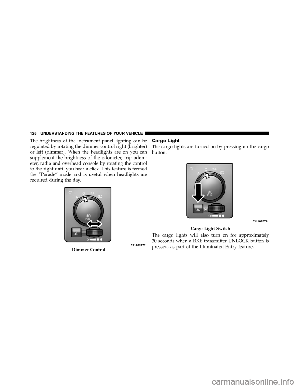 Ram 3500 2011  Owners Manual The brightness of the instrument panel lighting can be
regulated by rotating the dimmer control right (brighter)
or left (dimmer). When the headlights are on you can
supplement the brightness of the o