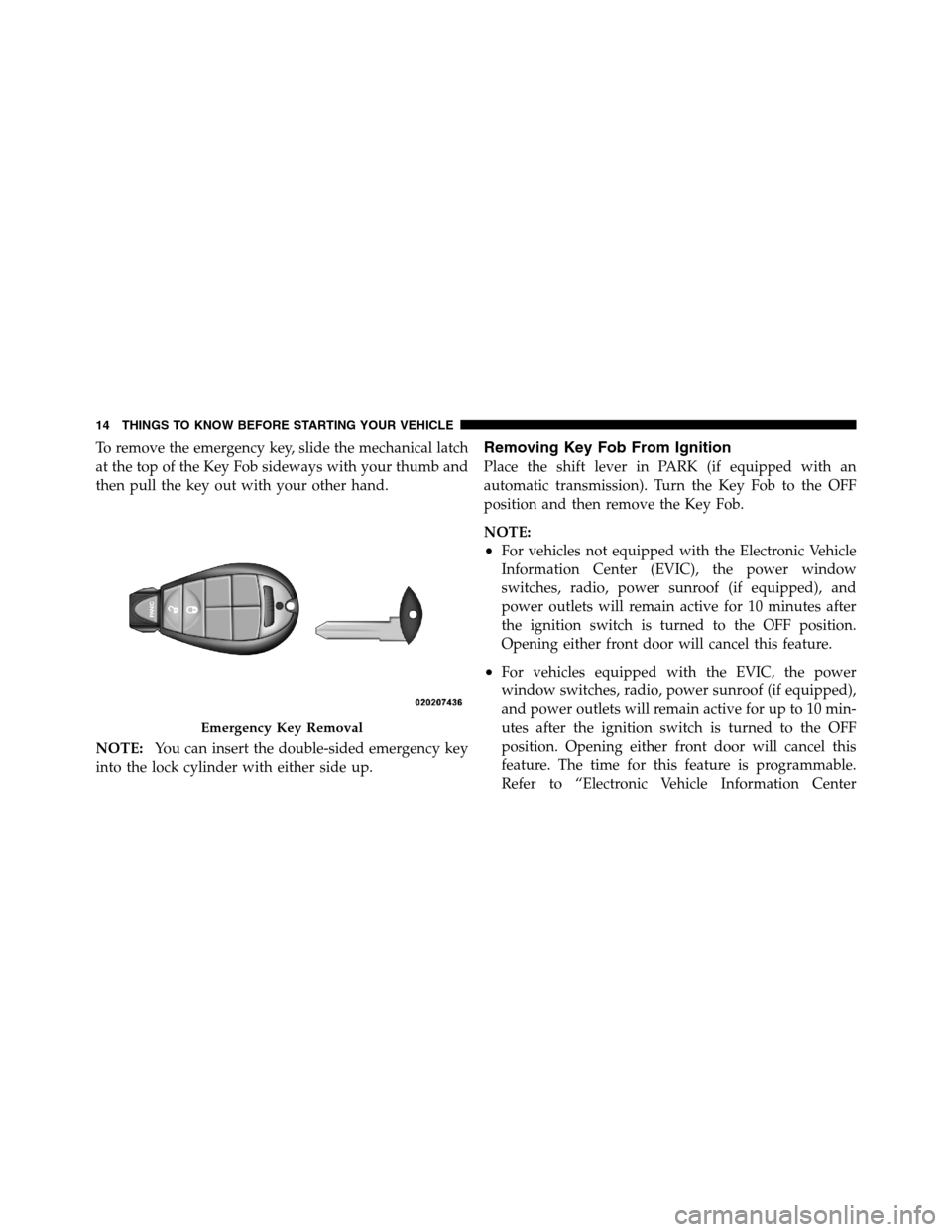 Ram 3500 2011  Owners Manual To remove the emergency key, slide the mechanical latch
at the top of the Key Fob sideways with your thumb and
then pull the key out with your other hand.
NOTE:You can insert the double-sided emergenc