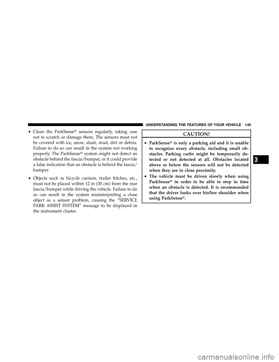 Ram 3500 2011  Owners Manual •Clean the ParkSensesensors regularly, taking care
not to scratch or damage them. The sensors must not
be covered with ice, snow, slush, mud, dirt or debris.
Failure to do so can result in the syst