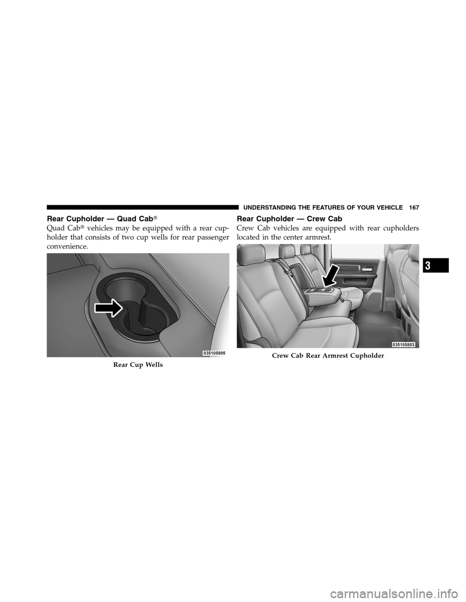Ram 3500 2011  Owners Manual Rear Cupholder — Quad Cab
Quad Cabvehicles may be equipped with a rear cup-
holder that consists of two cup wells for rear passenger
convenience.
Rear Cupholder — Crew Cab
Crew Cab vehicles are 