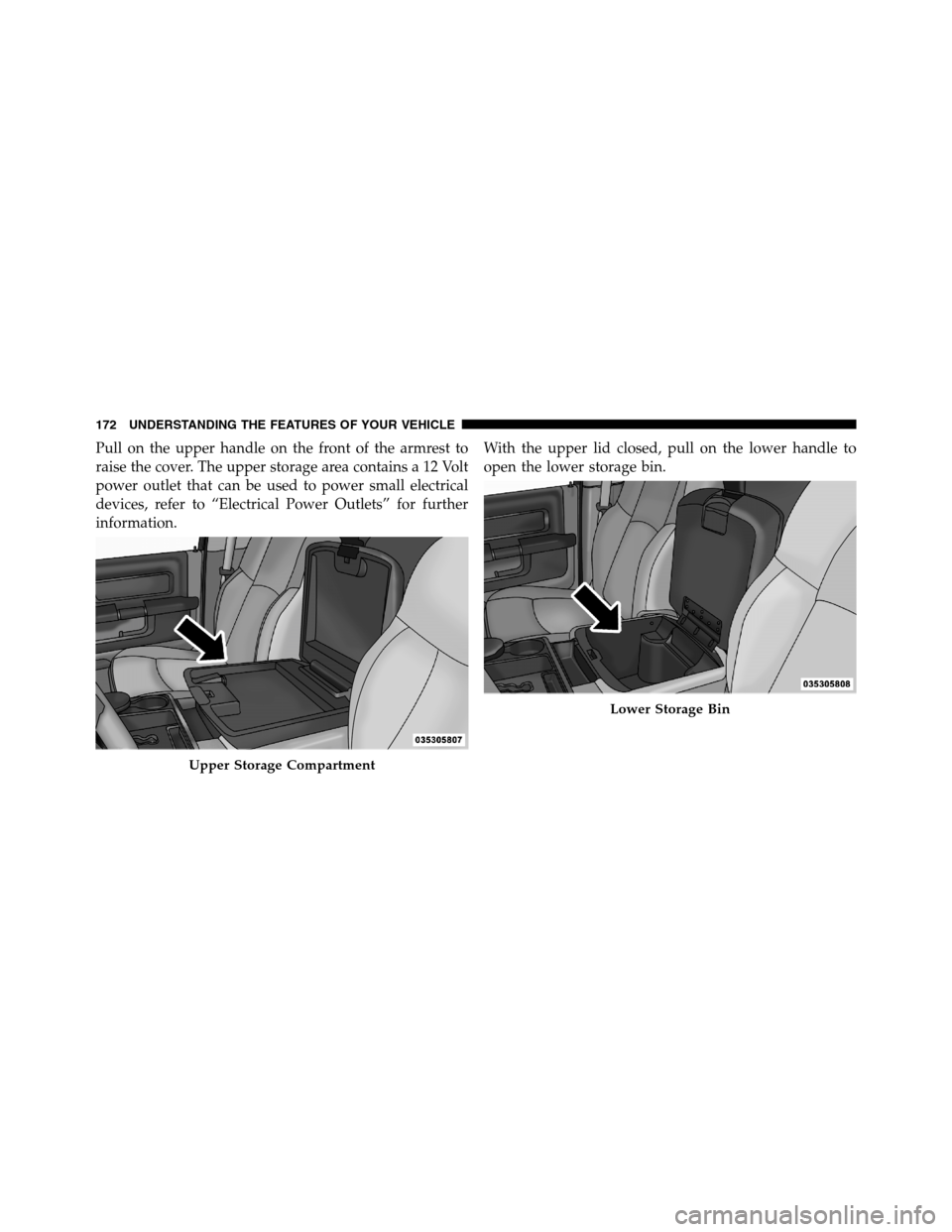 Ram 3500 2011  Owners Manual Pull on the upper handle on the front of the armrest to
raise the cover. The upper storage area contains a 12 Volt
power outlet that can be used to power small electrical
devices, refer to “Electric