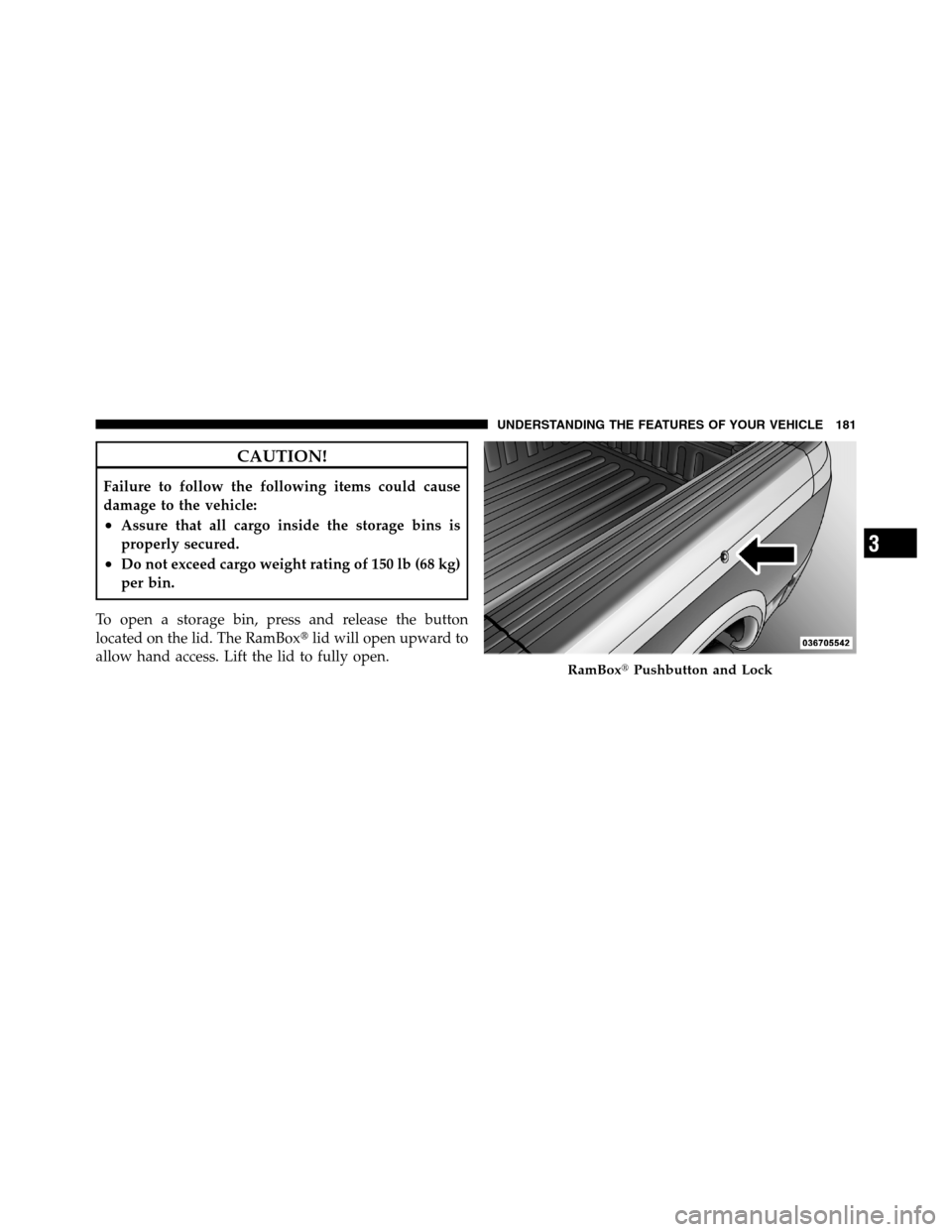 Ram 3500 2011  Owners Manual CAUTION!
Failure to follow the following items could cause
damage to the vehicle:
•Assure that all cargo inside the storage bins is
properly secured.
•Do not exceed cargo weight rating of 150 lb (