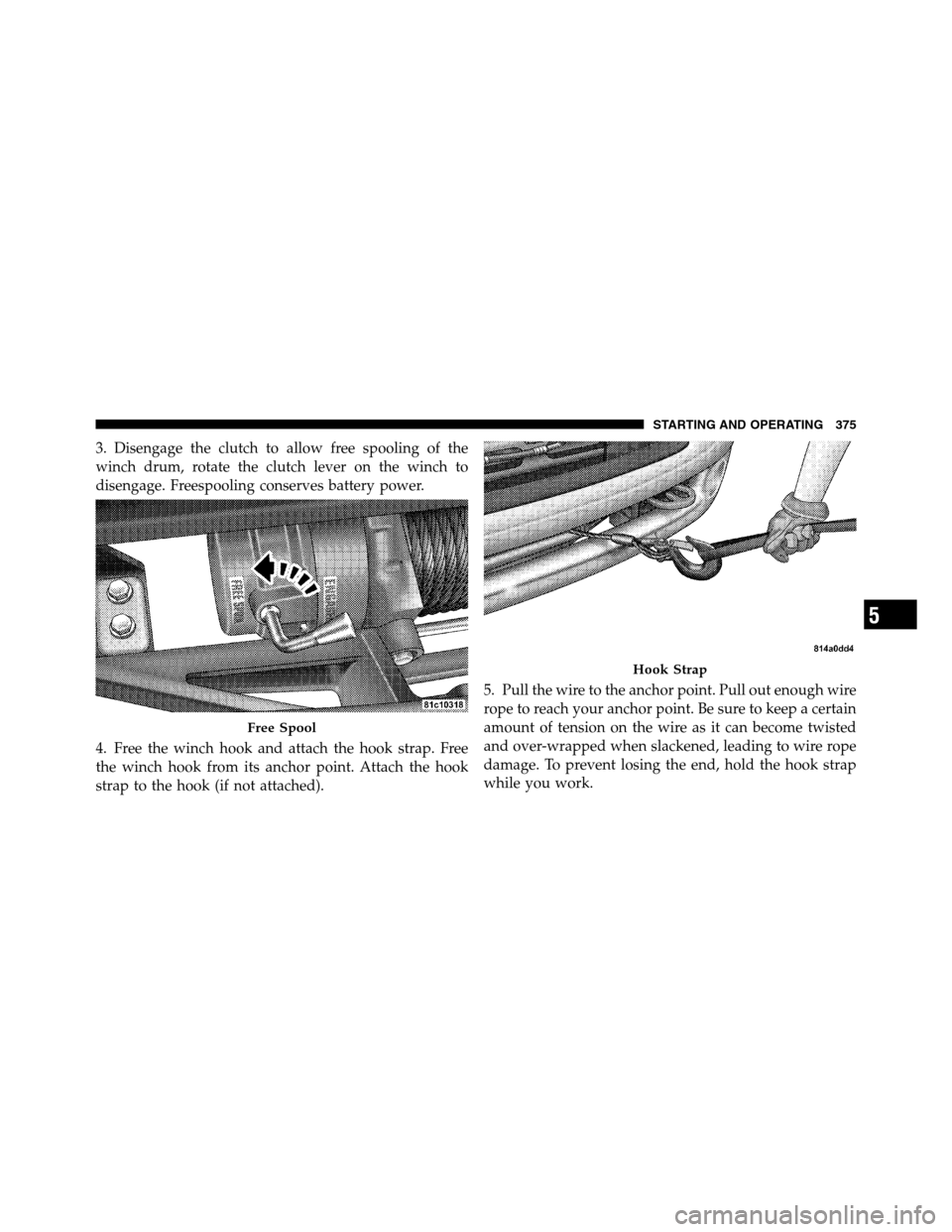 Ram 3500 2011  Owners Manual 3. Disengage the clutch to allow free spooling of the
winch drum, rotate the clutch lever on the winch to
disengage. Freespooling conserves battery power.
4. Free the winch hook and attach the hook st