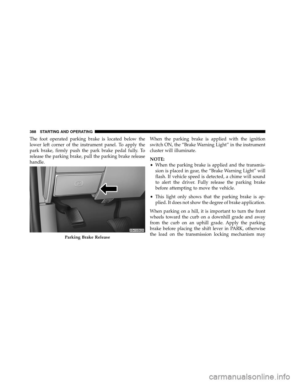 Ram 3500 2011  Owners Manual The foot operated parking brake is located below the
lower left corner of the instrument panel. To apply the
park brake, firmly push the park brake pedal fully. To
release the parking brake, pull the 