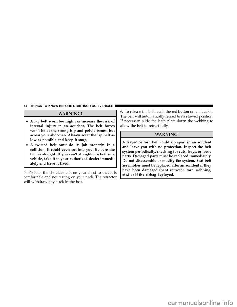 Ram 3500 2011 Service Manual WARNING!
•A lap belt worn too high can increase the risk of
internal injury in an accident. The belt forces
won’t be at the strong hip and pelvic bones, but
across your abdomen. Always wear the la