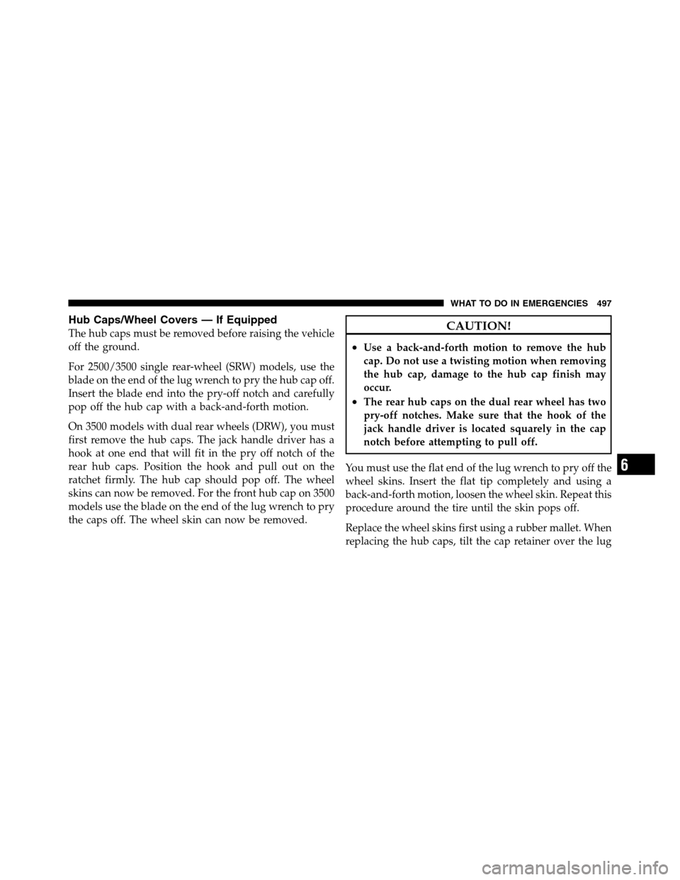 Ram 3500 2011 Owners Manual Hub Caps/Wheel Covers — If Equipped
The hub caps must be removed before raising the vehicle
off the ground.
For 2500/3500 single rear-wheel (SRW) models, use the
blade on the end of the lug wrench t Ram 3500 2011 Owners Manual Hub Caps/Wheel Covers — If Equipped
The hub caps must be removed before raising the vehicle
off the ground.
For 2500/3500 single rear-wheel (SRW) models, use the
blade on the end of the lug wrench t