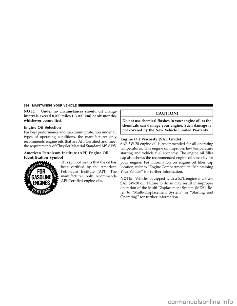 Ram 3500 2011  Owners Manual NOTE: Under no circumstances should oil change
intervals exceed 8,000 miles (13 000 km) or six months,
whichever occurs first.
Engine Oil Selection
For best performance and maximum protection under al