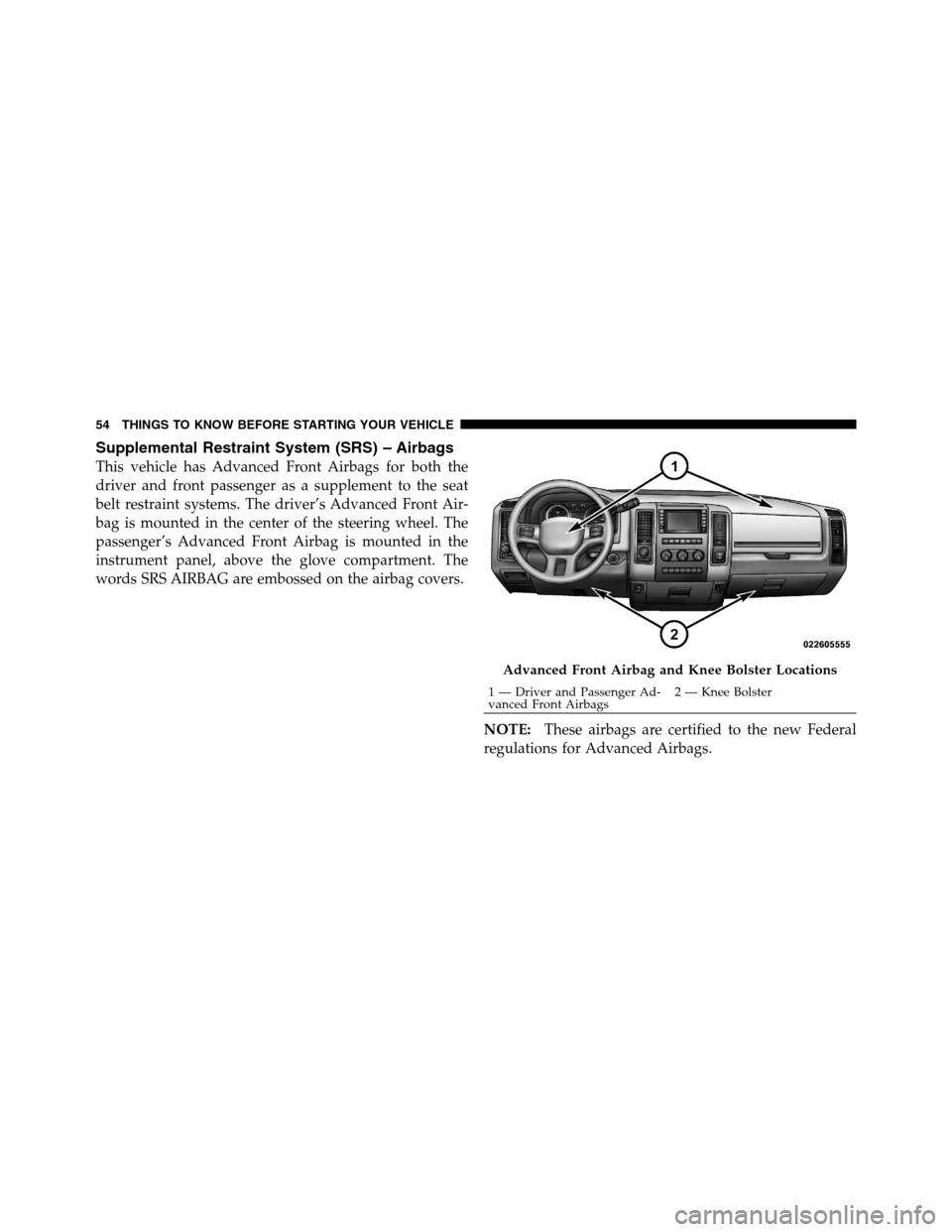Ram 3500 2011  Owners Manual Supplemental Restraint System (SRS) – Airbags
This vehicle has Advanced Front Airbags for both the
driver and front passenger as a supplement to the seat
belt restraint systems. The driver’s Advan