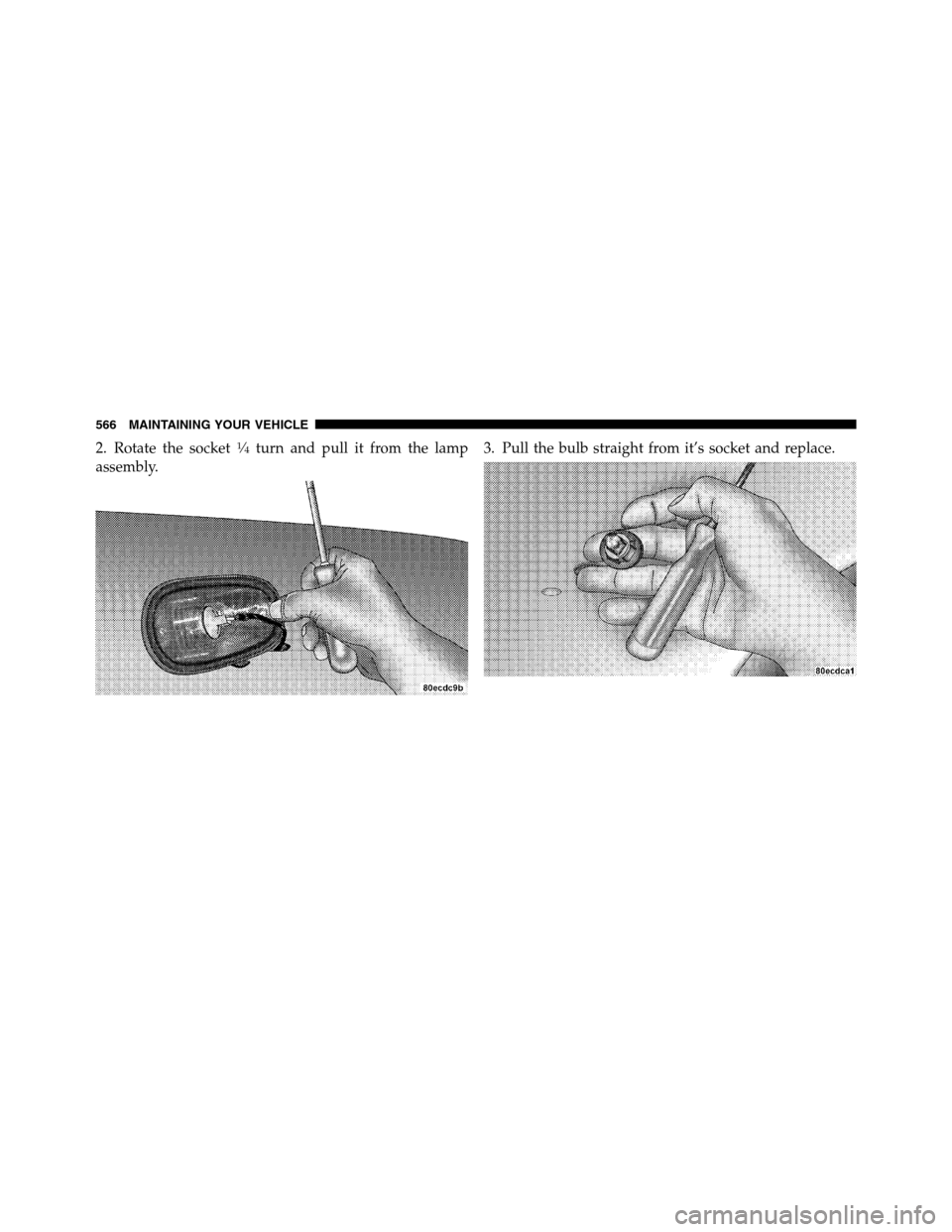 Ram 3500 2011  Owners Manual 2. Rotate the socket1�4turn and pull it from the lamp
assembly.3. Pull the bulb straight from it’s socket and replace.
566 MAINTAINING YOUR VEHICLE 