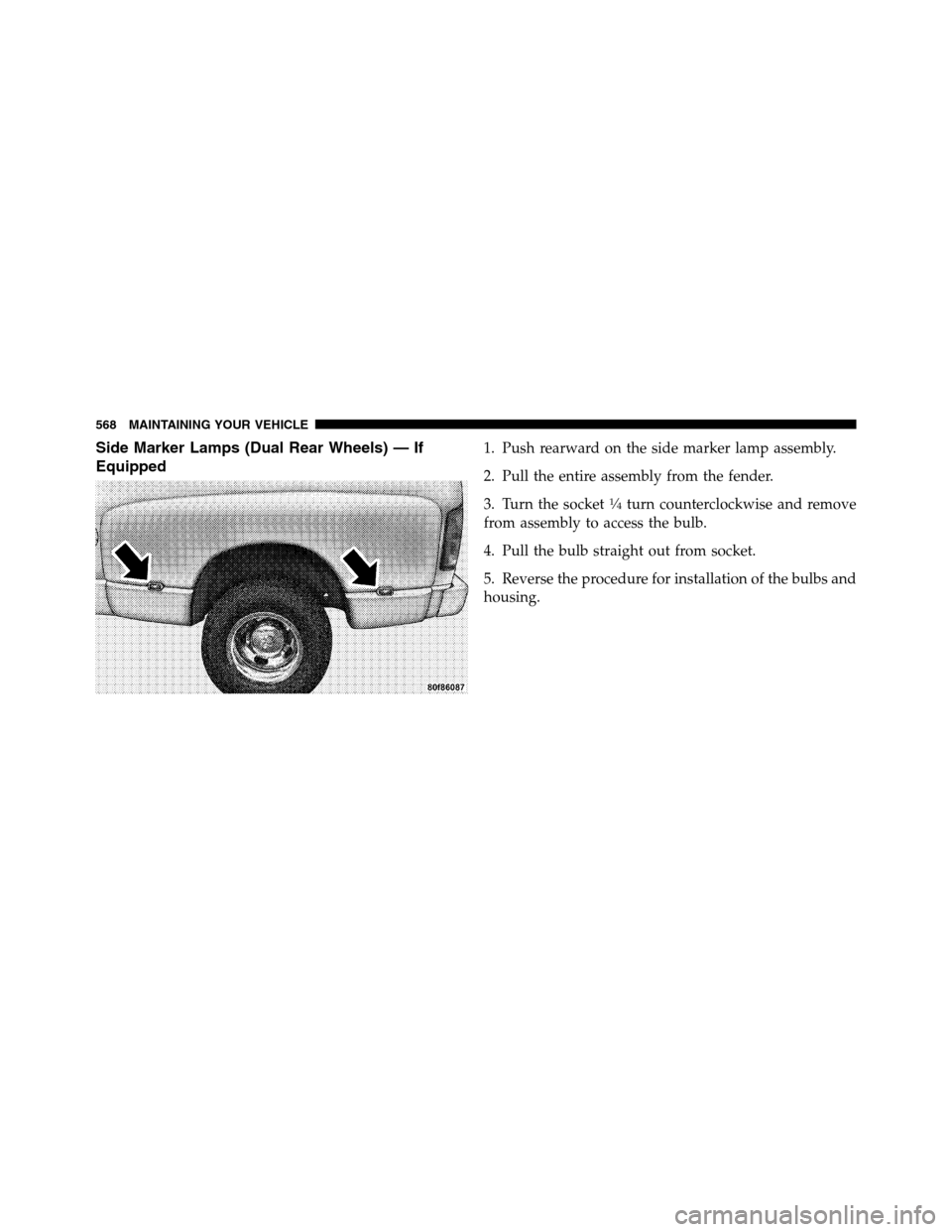 Ram 3500 2011  Owners Manual Side Marker Lamps (Dual Rear Wheels) — If
Equipped1. Push rearward on the side marker lamp assembly.
2. Pull the entire assembly from the fender.
3. Turn the socket
1�4turn counterclockwise and remo
