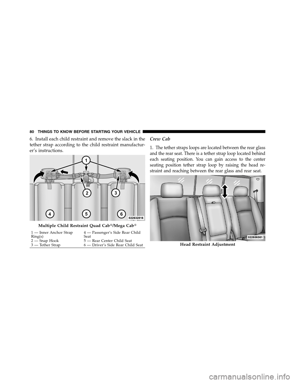 Ram 3500 2011 Manual Online 6. Install each child restraint and remove the slack in the
tether strap according to the child restraint manufactur-
er’s instructions.Crew Cab
1.
The tether straps loops are located between the re