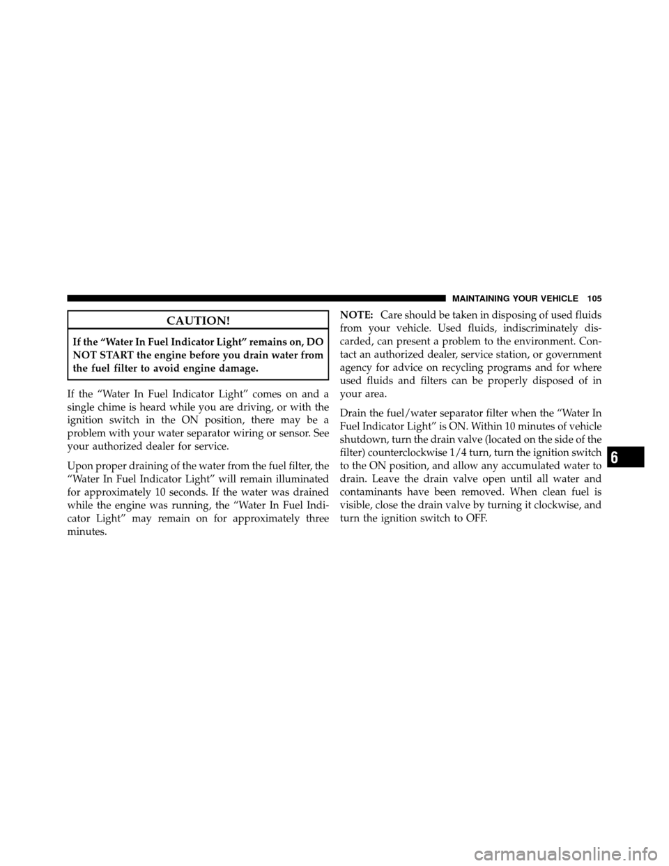 Ram 3500 2011  Diesel Supplement CAUTION!
If the “Water In Fuel Indicator Light” remains on, DO
NOT START the engine before you drain water from
the fuel filter to avoid engine damage.
If the “Water In Fuel Indicator Light” c