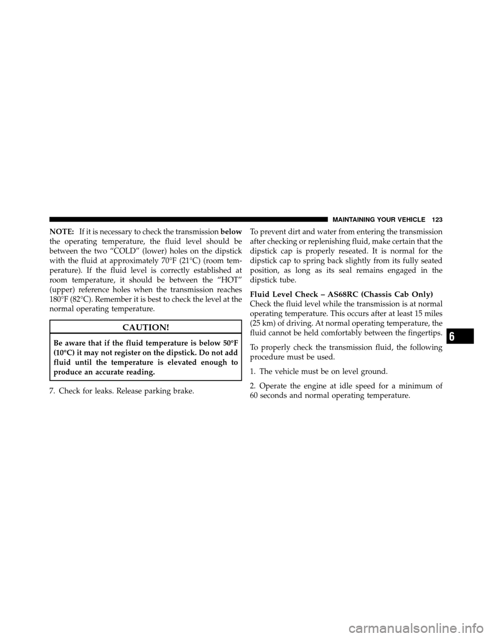 Ram 3500 2011  Diesel Supplement NOTE:If it is necessary to check the transmission below
the operating temperature, the fluid level should be
between the two “COLD” (lower) holes on the dipstick
with the fluid at approximately 70