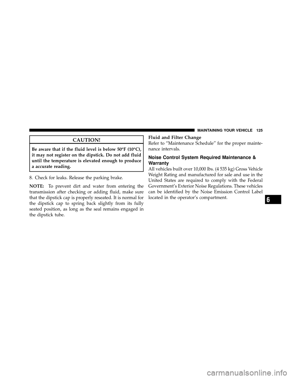 Ram 3500 2011  Diesel Supplement CAUTION!
Be aware that if the fluid level is below 50°F (10°C),
it may not register on the dipstick. Do not add fluid
until the temperature is elevated enough to produce
a accurate reading.
8. Check