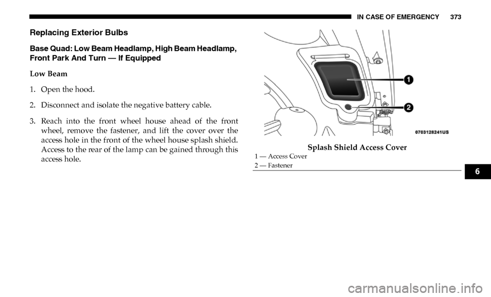 Ram 4500 Chassis Cab 2019 Owners Manual IN CASE OF EMERGENCY 373
Replacing Exterior Bulbs
Base Quad: Low Beam Headlamp, High Beam Headlamp,
Front Park And Turn — If Equipped
Low Beam
1. Open the hood.
2. Disconnect and isolate the negati Ram 4500 Chassis Cab 2019 Owners Manual IN CASE OF EMERGENCY 373
Replacing Exterior Bulbs
Base Quad: Low Beam Headlamp, High Beam Headlamp,
Front Park And Turn — If Equipped
Low Beam
1. Open the hood.
2. Disconnect and isolate the negati