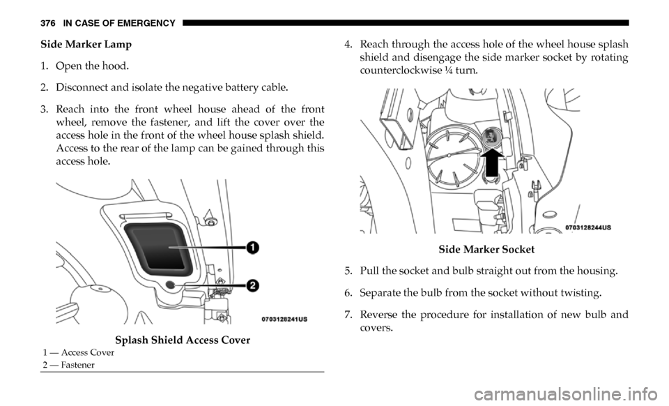 Ram 4500 Chassis Cab 2019 Owners Manual 376 IN CASE OF EMERGENCY
Side Marker Lamp
1. Open the hood.
2. Disconnect and isolate the negative battery cable.
3. Reach into the front wheel house ahead of the frontwheel, remove the fa Ram 4500 Chassis Cab 2019 Owners Manual 376 IN CASE OF EMERGENCY
Side Marker Lamp
1. Open the hood.
2. Disconnect and isolate the negative battery cable.
3. Reach into the front wheel house ahead of the frontwheel, remove the fa