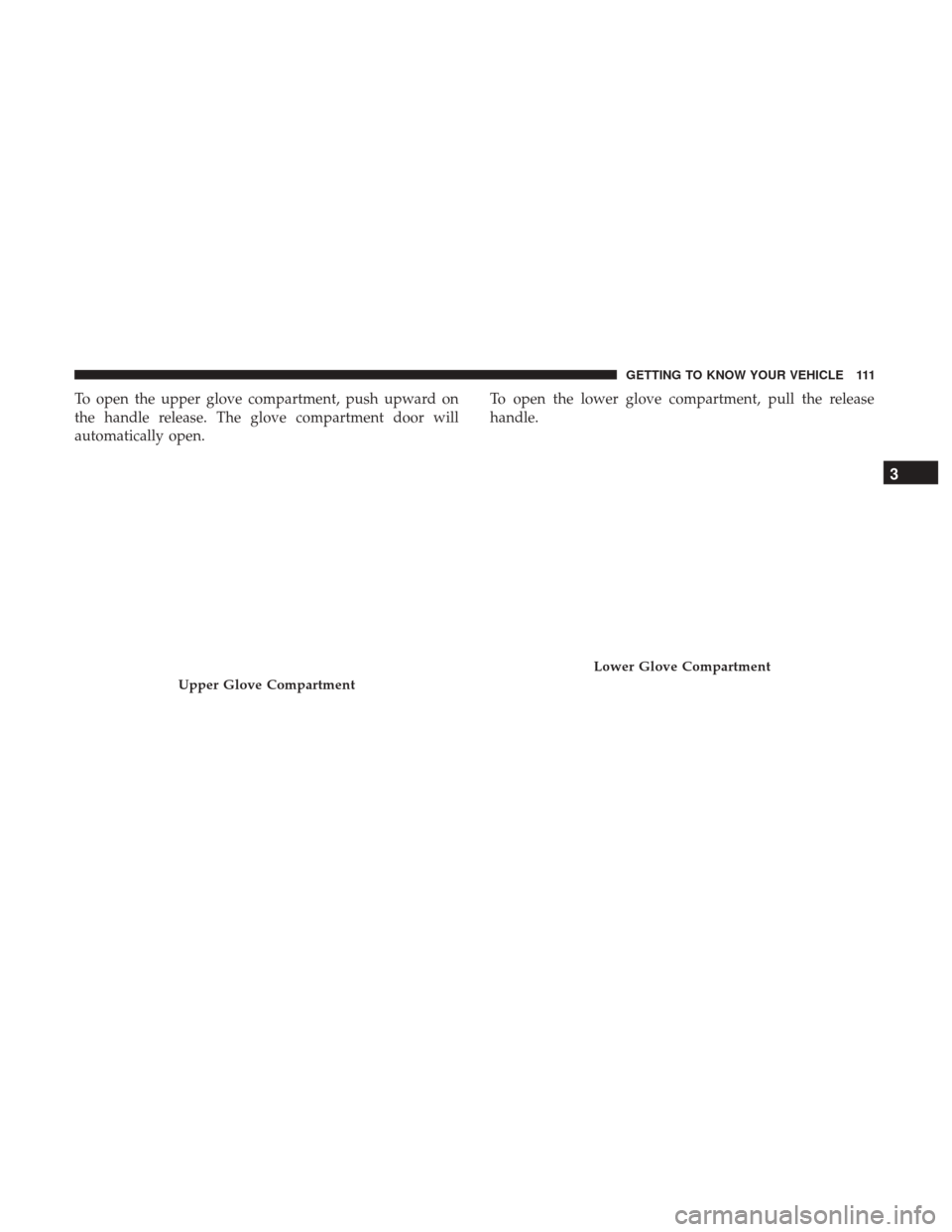 Ram 4500 Chassis Cab 2018  Owners Manual To open the upper glove compartment, push upward on
the handle release. The glove compartment door will
automatically open.To open the lower glove compartment, pull the release
handle.
Upper Glove Com
