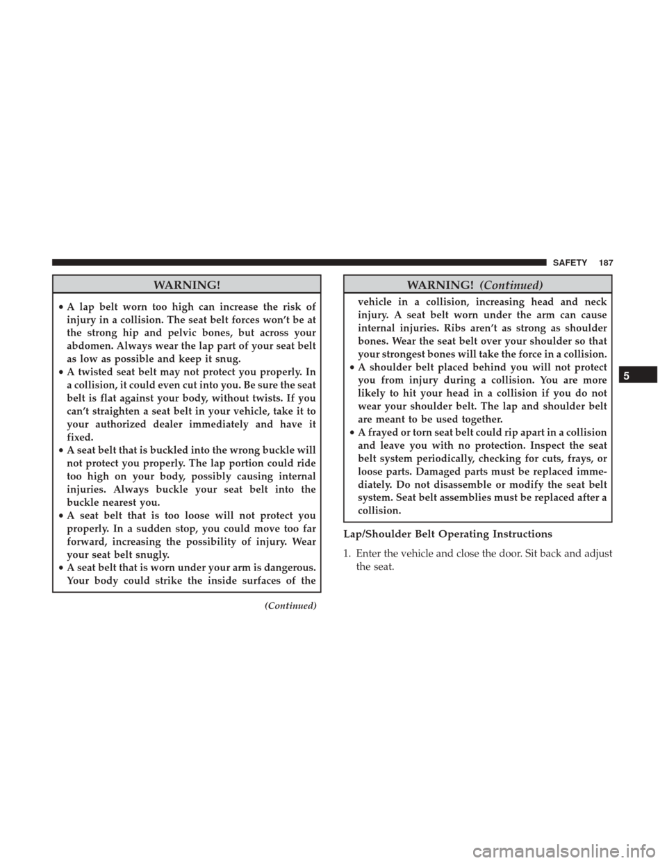 Ram 4500 Chassis Cab 2018 Owners Manual WARNING!
•A lap belt worn too high can increase the risk of
injury in a collision. The seat belt forces won’t be at
the strong hip and pelvic bones, but across your
abdomen. Always wear the lap pa Ram 4500 Chassis Cab 2018 Owners Manual WARNING!
•A lap belt worn too high can increase the risk of
injury in a collision. The seat belt forces won’t be at
the strong hip and pelvic bones, but across your
abdomen. Always wear the lap pa