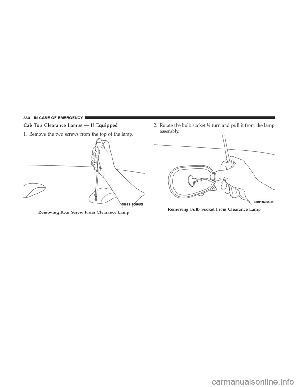 Ram 4500 Chassis Cab 2018 Owners Manual Cab Top Clearance Lamps — If Equipped
1. Remove the two screws from the top of the lamp.2. Rotate the bulb socket ¼ turn and pull it from the lamp
assembly.
Removing Rear Screw From Clearance LampR Ram 4500 Chassis Cab 2018 Owners Manual Cab Top Clearance Lamps — If Equipped
1. Remove the two screws from the top of the lamp.2. Rotate the bulb socket ¼ turn and pull it from the lamp
assembly.
Removing Rear Screw From Clearance LampR