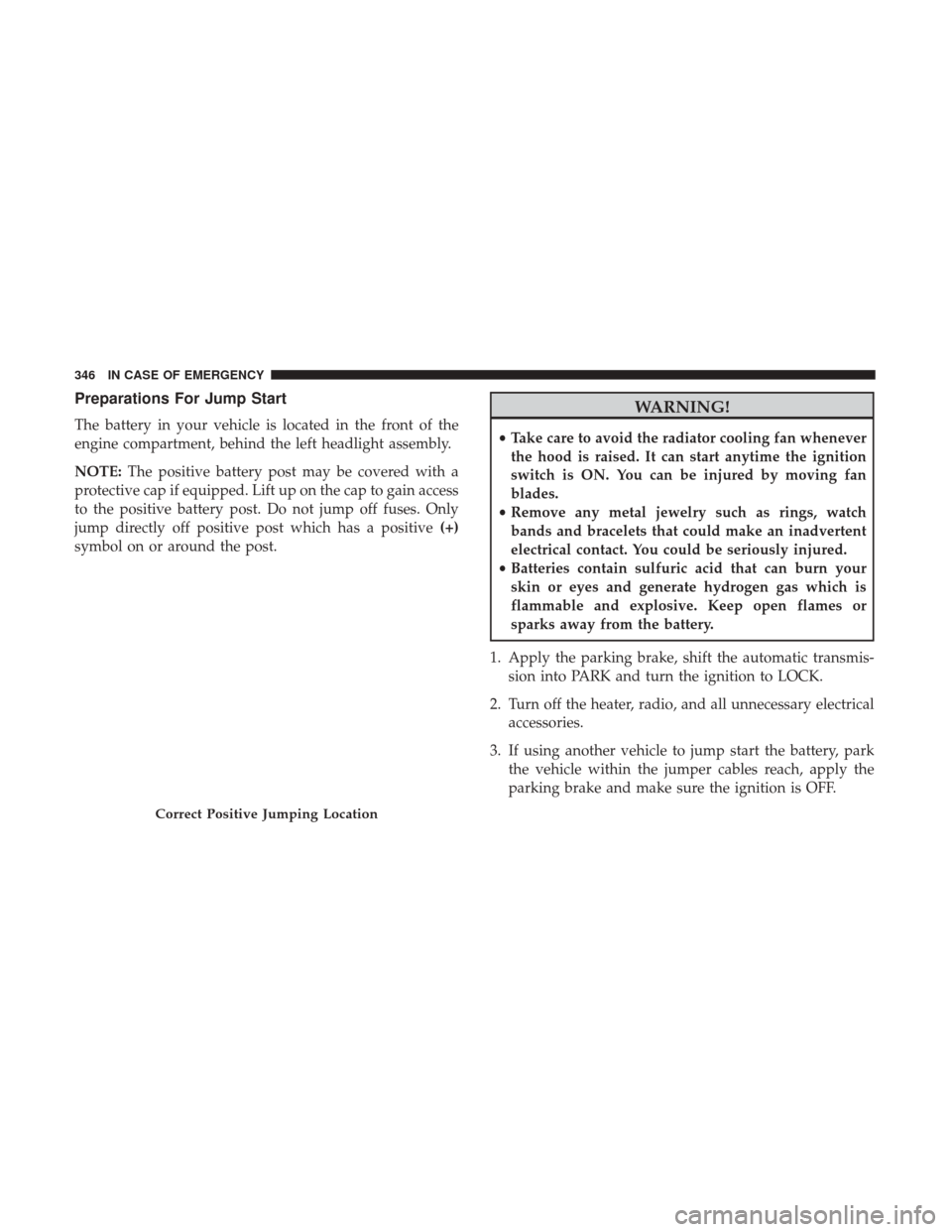 Ram 4500 Chassis Cab 2018  Owners Manual Preparations For Jump Start
The battery in your vehicle is located in the front of the
engine compartment, behind the left headlight assembly.
NOTE:The positive battery post may be covered with a
prot
