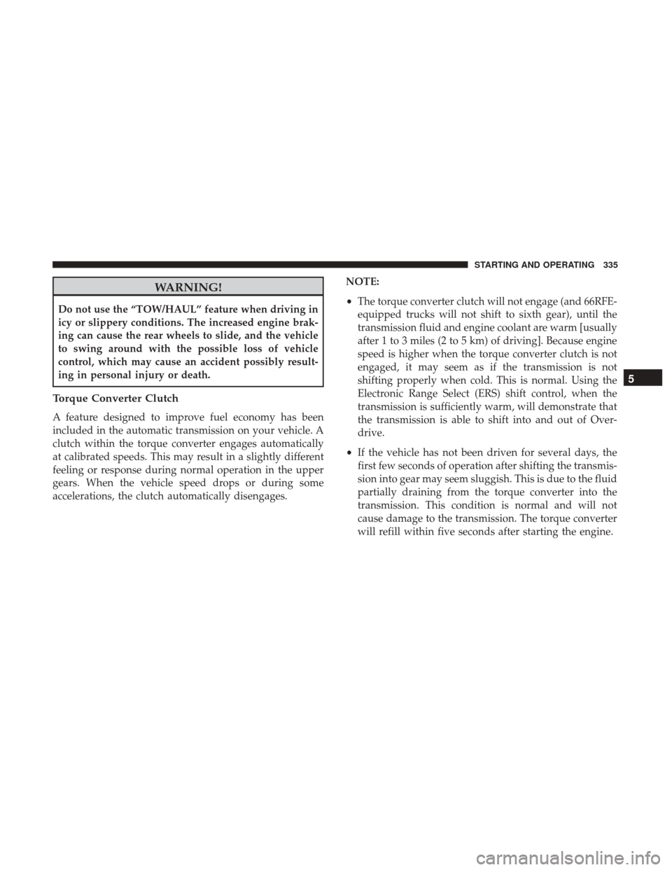 Ram 4500 Chassis Cab 2017 Owners Manual WARNING!
Do not use the “TOW/HAUL” feature when driving in
icy or slippery conditions. The increased engine brak-
ing can cause the rear wheels to slide, and the vehicle
to swing around with the p Ram 4500 Chassis Cab 2017 Owners Manual WARNING!
Do not use the “TOW/HAUL” feature when driving in
icy or slippery conditions. The increased engine brak-
ing can cause the rear wheels to slide, and the vehicle
to swing around with the p
