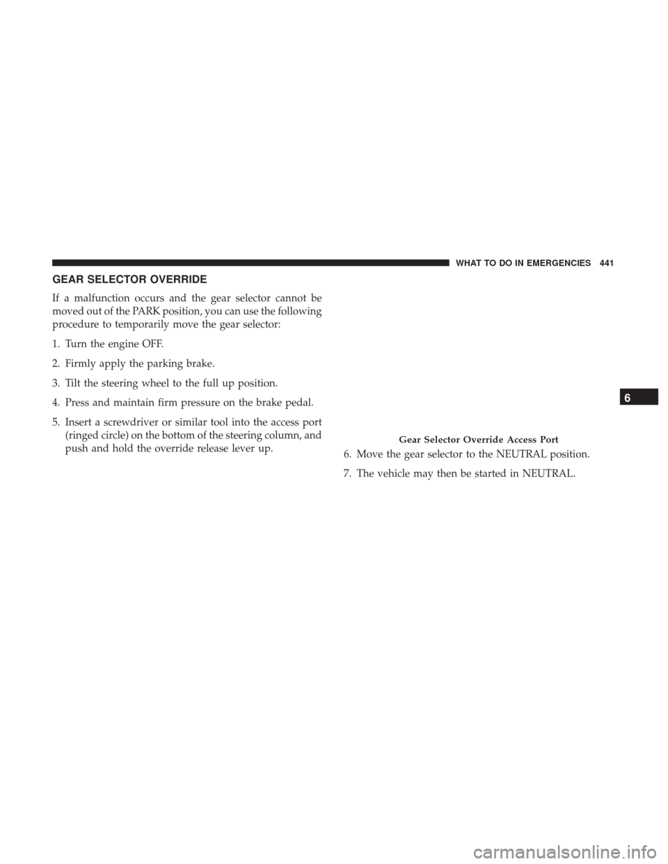 Ram 5500 Chassis Cab 2017  Owners Manual GEAR SELECTOR OVERRIDE
If a malfunction occurs and the gear selector cannot be
moved out of the PARK position, you can use the following
procedure to temporarily move the gear selector:
1. Turn the en