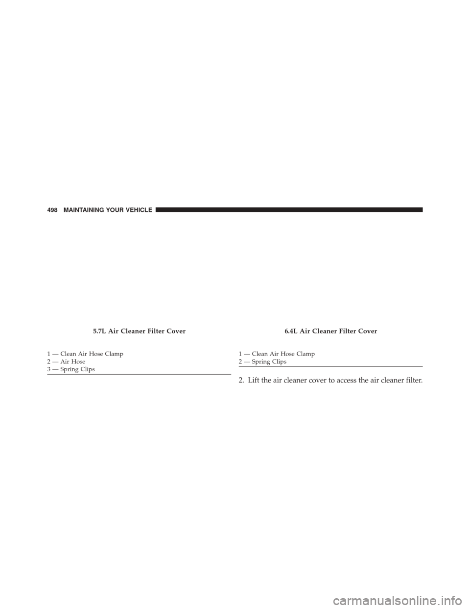 Ram 5500 Chassis Cab 2015  Owners Manual 2. Lift the air cleaner cover to access the air cleaner filter.
5.7L Air Cleaner Filter Cover
1 — Clean Air Hose Clamp
2 — Air Hose
3 — Spring Clips
6.4L Air Cleaner Filter Cover
1 — Clean Air