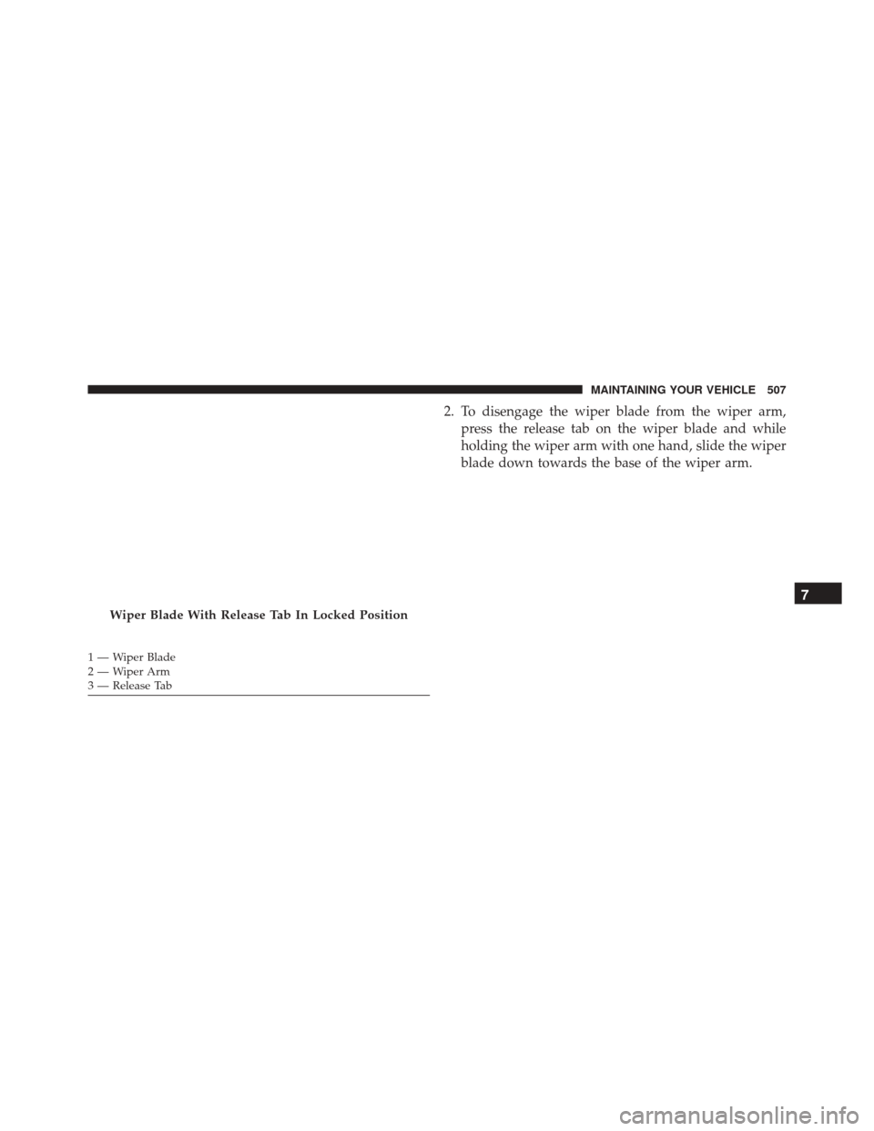 Ram 5500 Chassis Cab 2015 Owners Manual 2. To disengage the wiper blade from the wiper arm,press the release tab on the wiper blade and while
holding the wiper arm with one hand, slide the wiper
blade down towards the base of the wiper arm. Ram 5500 Chassis Cab 2015 Owners Manual 2. To disengage the wiper blade from the wiper arm,press the release tab on the wiper blade and while
holding the wiper arm with one hand, slide the wiper
blade down towards the base of the wiper arm.