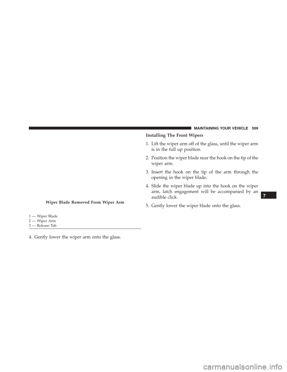 Ram 5500 Chassis Cab 2015 Owners Manual 4. Gently lower the wiper arm onto the glass.Installing The Front Wipers
1. Lift the wiper arm off of the glass, until the wiper arm
is in the full up position.
2. Position the wiper blade near the ho Ram 5500 Chassis Cab 2015 Owners Manual 4. Gently lower the wiper arm onto the glass.Installing The Front Wipers
1. Lift the wiper arm off of the glass, until the wiper arm
is in the full up position.
2. Position the wiper blade near the ho