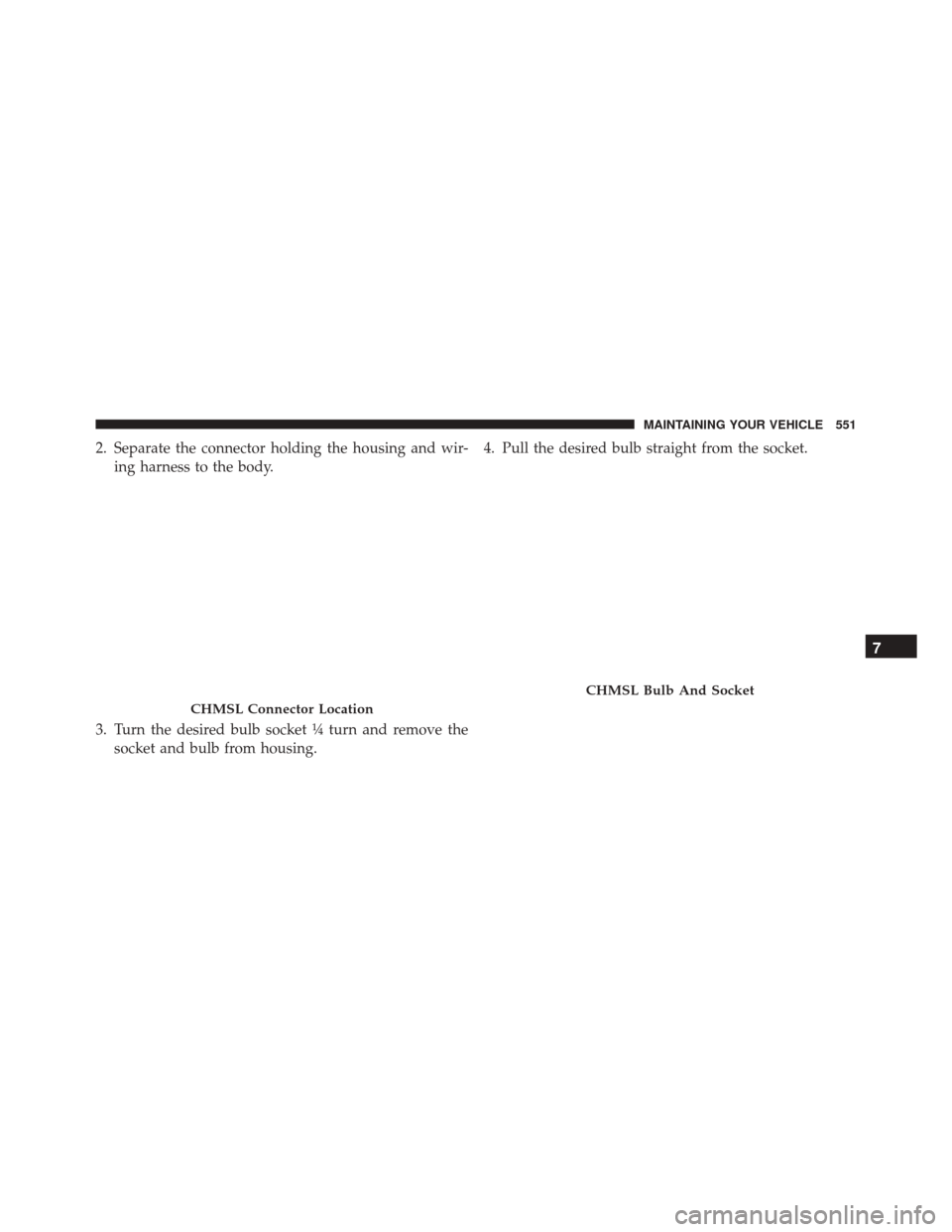 Ram 5500 Chassis Cab 2015  Owners Manual 2. Separate the connector holding the housing and wir-ing harness to the body.
3. Turn the desired bulb socket ¼ turn and remove the socket and bulb from housing. 4. Pull the desired bulb straight fr