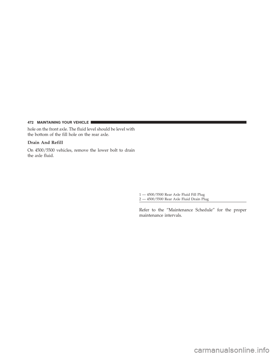 Ram 5500 Chassis Cab 2014  Owners Manual hole on the front axle. The fluid level should be level with
the bottom of the fill hole on the rear axle.
Drain And Refill
On 4500/5500 vehicles, remove the lower bolt to drain
the axle fluid.Refer t
