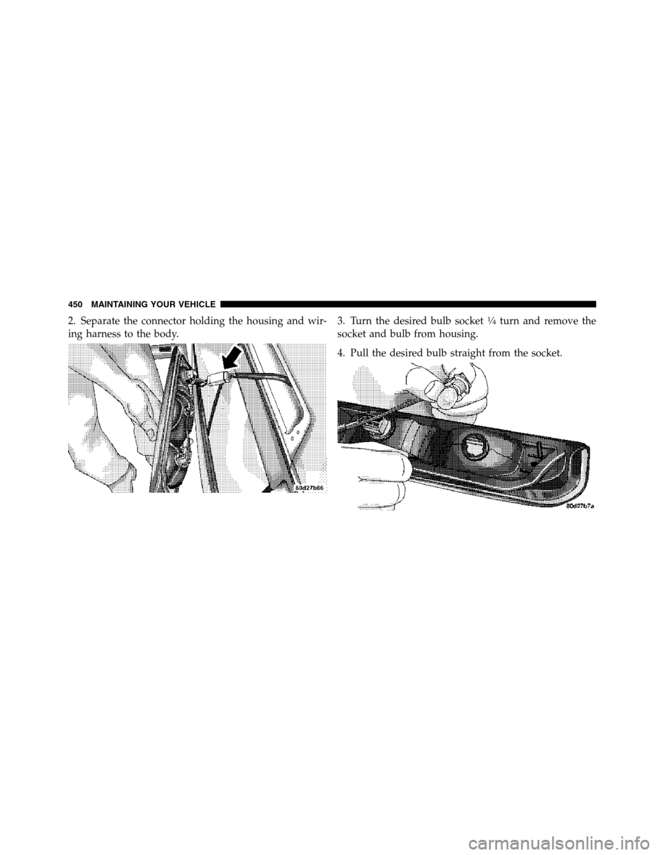 Ram 5500 Chassis Cab 2012 User Guide 2. Separate the connector holding the housing and wir-
ing harness to the body.3. Turn the desired bulb socket1�4turn and remove the
socket and bulb from housing.
4. Pull the desired bulb straight fro