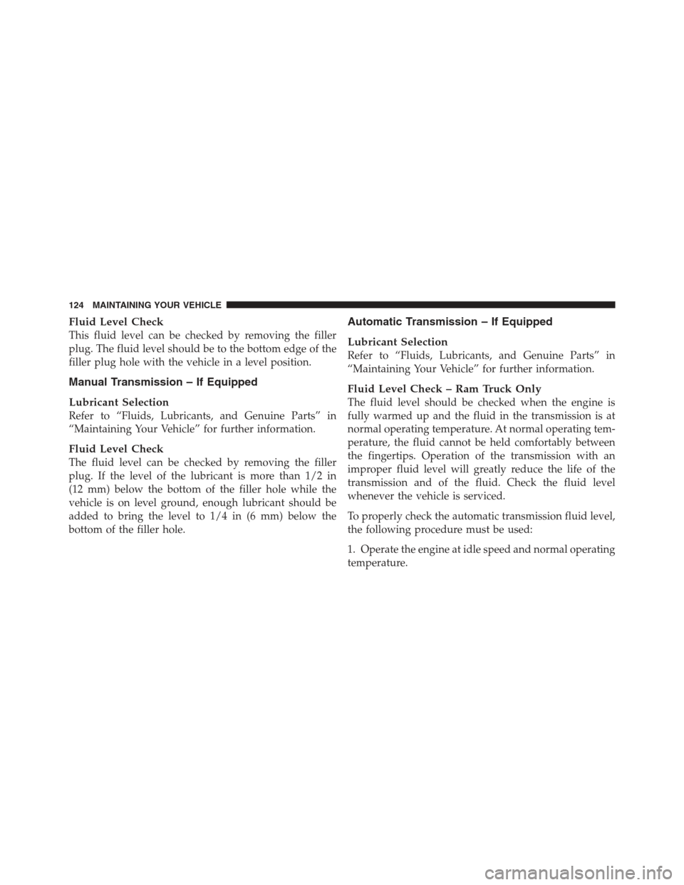 Ram 5500 Chassis Cab 2012  Diesel Supplement Fluid Level Check
This fluid level can be checked by removing the filler
plug. The fluid level should be to the bottom edge of the
filler plug hole with the vehicle in a level position.
Manual Transmi