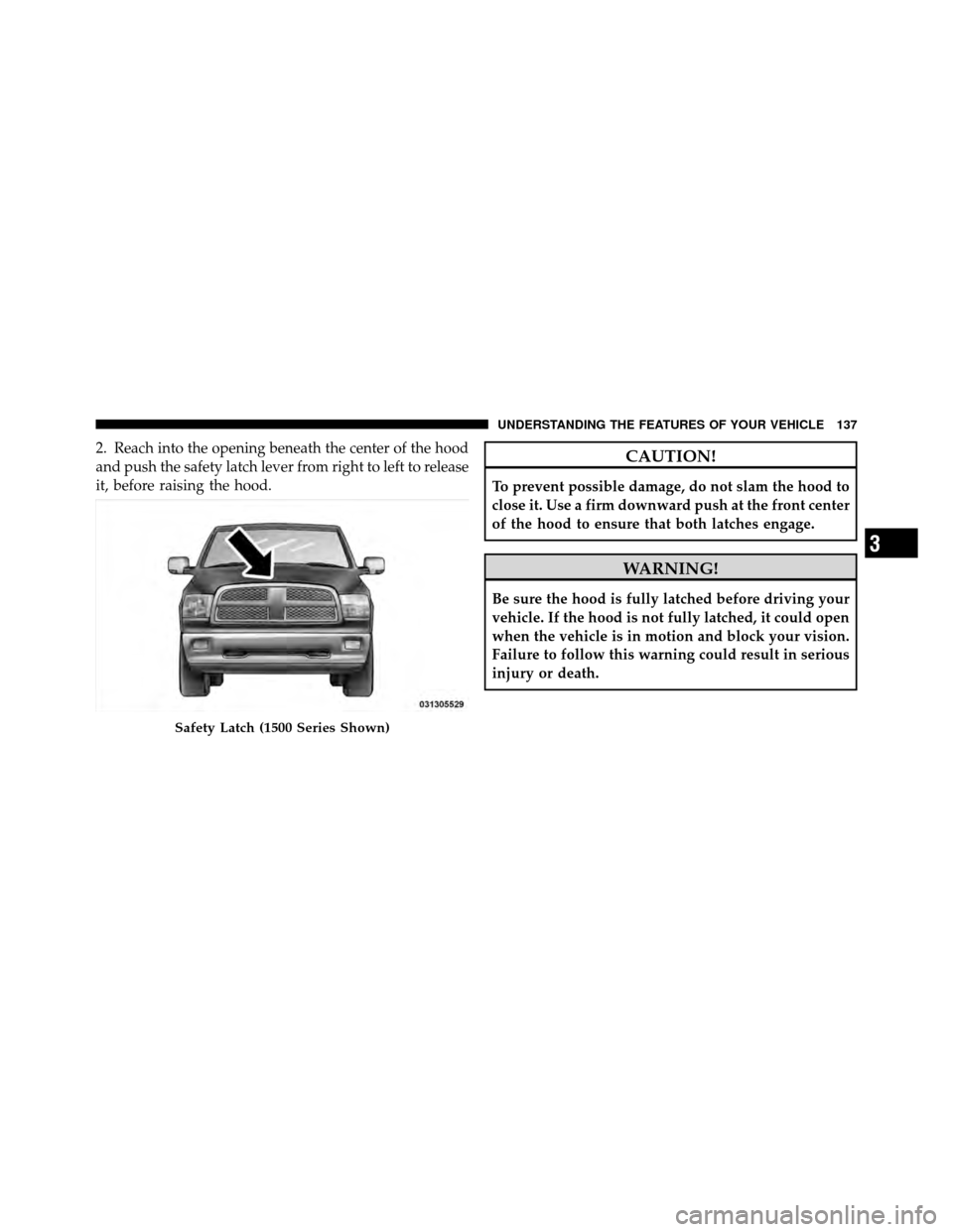 Ram 5500 Chassis Cab 2011  Owners Manual 2. Reach into the opening beneath the center of the hood
and push the safety latch lever from right to left to release
it, before raising the hood.CAUTION!
To prevent possible damage, do not slam the 
