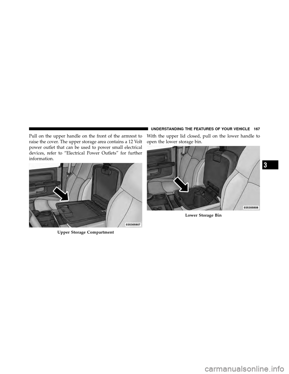 Ram 5500 Chassis Cab 2011  Owners Manual Pull on the upper handle on the front of the armrest to
raise the cover. The upper storage area contains a 12 Volt
power outlet that can be used to power small electrical
devices, refer to “Electric
