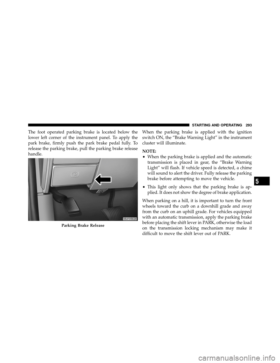 Ram 5500 Chassis Cab 2011  Owners Manual The foot operated parking brake is located below the
lower left corner of the instrument panel. To apply the
park brake, firmly push the park brake pedal fully. To
release the parking brake, pull the 