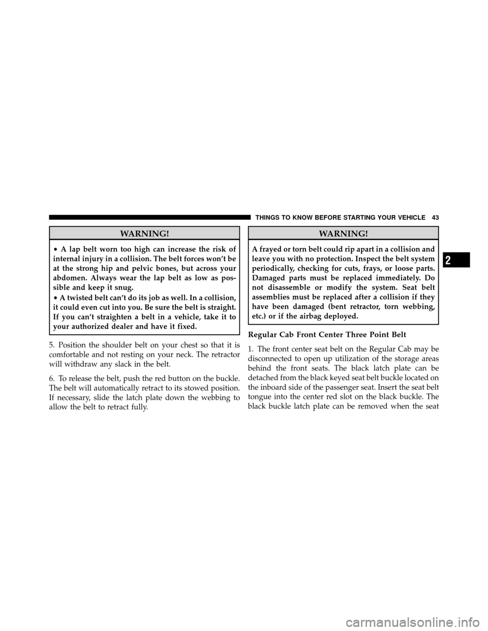 Ram 5500 Chassis Cab 2011 User Guide WARNING!
•A lap belt worn too high can increase the risk of
internal injury in a collision. The belt forces won’t be
at the strong hip and pelvic bones, but across your
abdomen. Always wear the la