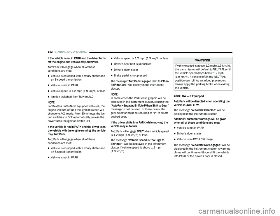 RAM 1500 2021 Owners Manual
142STARTING AND OPERATING
If the vehicle is not in PARK and the driver turns
off the engine, the vehicle may AutoPark.
AutoPark will engage when all of these
conditions are met:
Vehicle is equ RAM 1500 2021 Owners Manual
142STARTING AND OPERATING
If the vehicle is not in PARK and the driver turns
off the engine, the vehicle may AutoPark.
AutoPark will engage when all of these
conditions are met:
Vehicle is equ