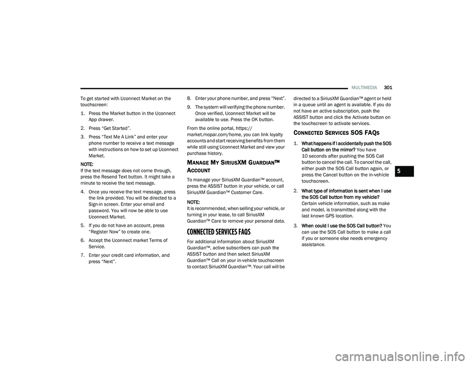 RAM 1500 2021 Owners Manual
MULTIMEDIA301
To get started with Uconnect Market on the
touchscreen:
1. Press the Market button in the Uconnect
App drawer.
2. Press “Get Started”.
3. Press “Text Me A Link” and enter yo RAM 1500 2021 Owners Manual
MULTIMEDIA301
To get started with Uconnect Market on the
touchscreen:
1. Press the Market button in the Uconnect
App drawer.
2. Press “Get Started”.
3. Press “Text Me A Link” and enter yo